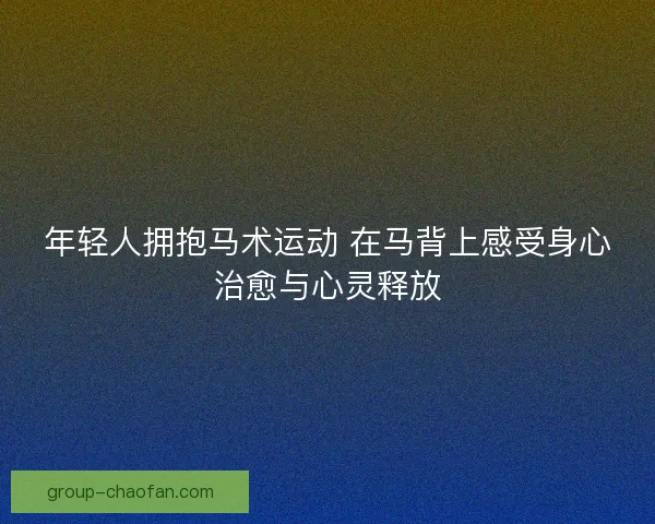 年轻人拥抱马术运动 在马背上感受身心治愈与心灵释放