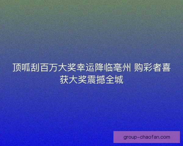顶呱刮百万大奖幸运降临亳州 购彩者喜获大奖震撼全城